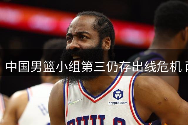 中国男篮小组第三仍存出线危机 两大利好成关键转机