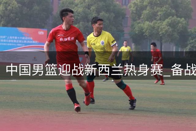中国男篮迎战新西兰热身赛 备战世预赛关键一役