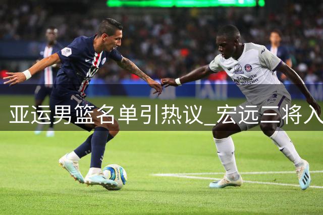 亚运男篮名单引热议 宏远三将入围徐杰落选成焦点