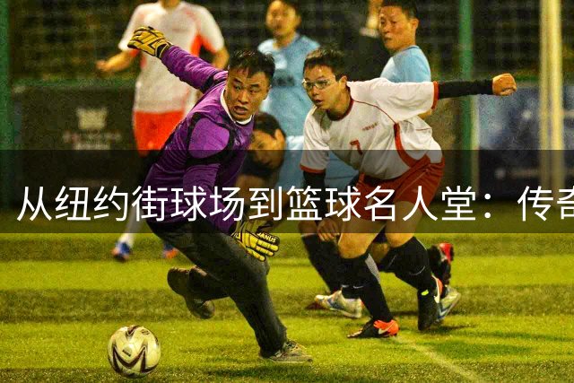 从纽约街球场到篮球名人堂：传奇女将的非凡旅程