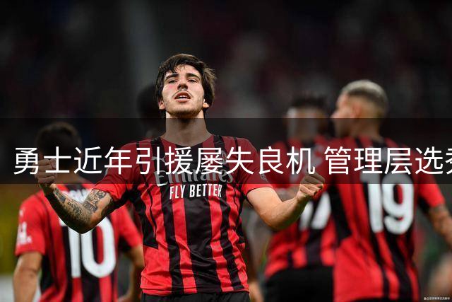 勇士近年引援屡失良机 管理层选秀眼光成疑