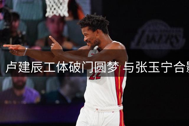 卢建辰工体破门圆梦 与张玉宁合影系赛前心愿