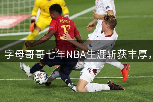 字母哥哥七年NBA生涯斩获丰厚，未来可享退休待遇