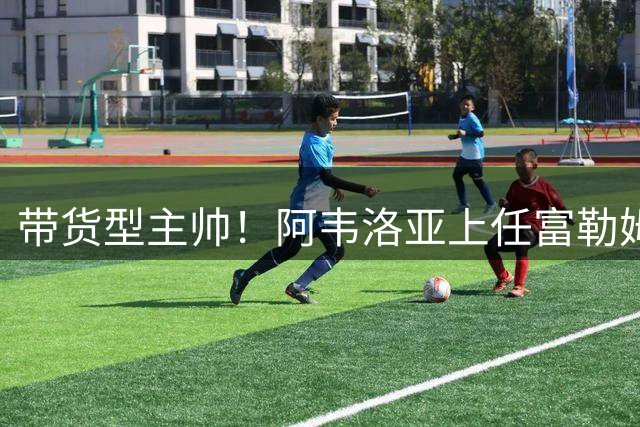 带货型主帅！阿韦洛亚上任富勒姆 今夏从皇马连签3人保留二转