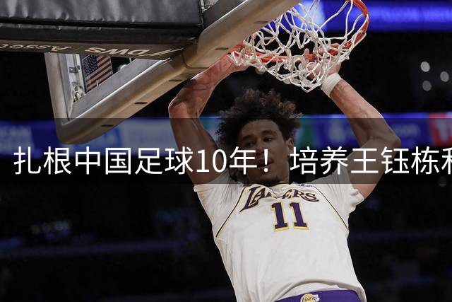 扎根中国足球10年！培养王钰栋和布尼亚明 他或比邵佳一更适合国足