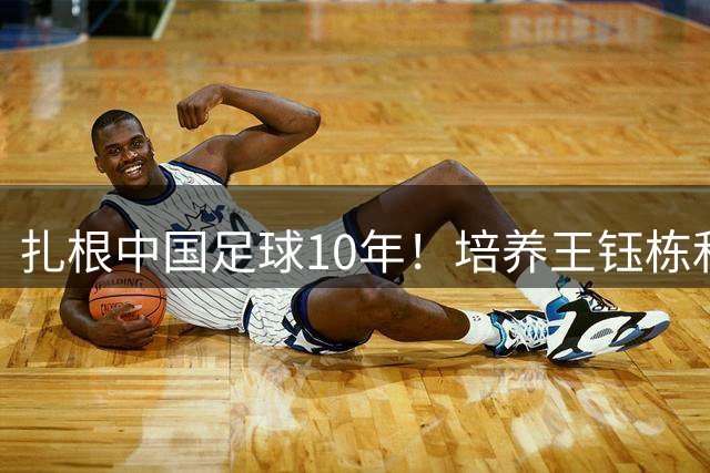 扎根中国足球10年！培养王钰栋和布尼亚明 他或比邵佳一更适合国足