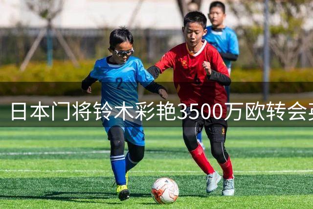 日本门将铃木彩艳3500万欧转会英超维拉