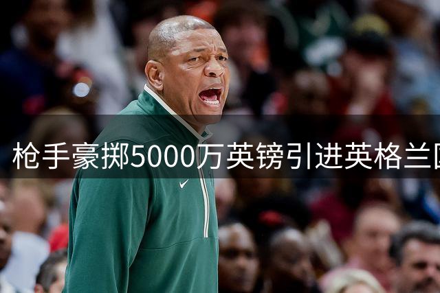 枪手豪掷5000万英镑引进英格兰国脚孔萨