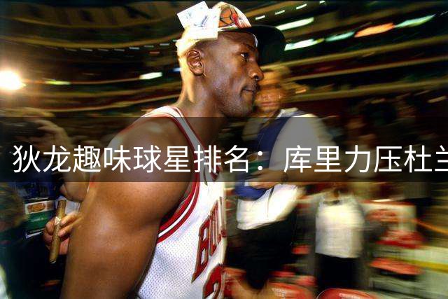 狄龙趣味球星排名：库里力压杜兰特詹姆斯