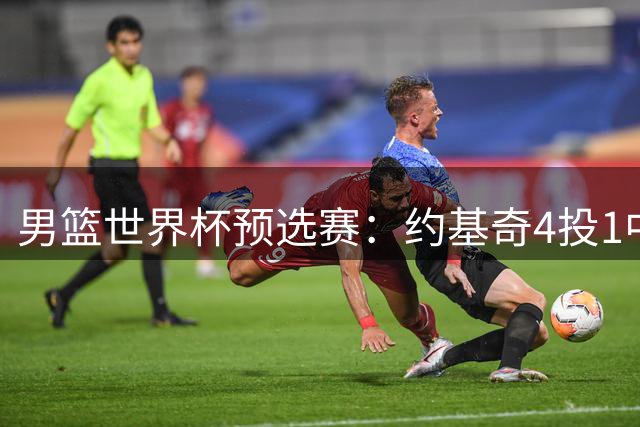 男篮世界杯预选赛：约基奇4投1中，正负值-3，真的下滑了