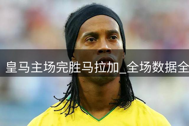 皇马主场完胜马拉加 全场数据全面占优