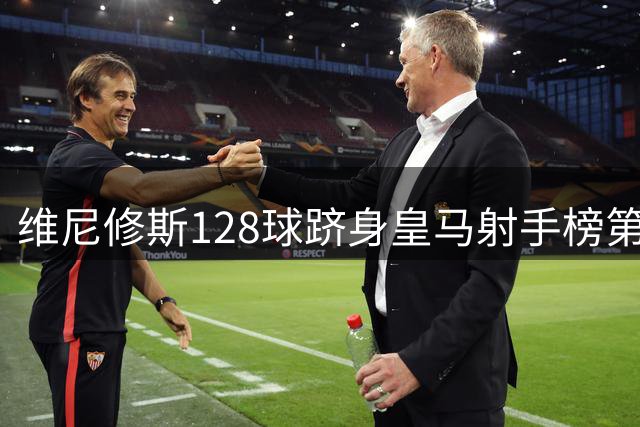 维尼修斯128球跻身皇马射手榜第13名