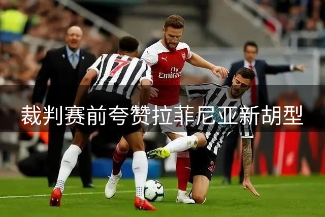 裁判赛前夸赞拉菲尼亚新胡型