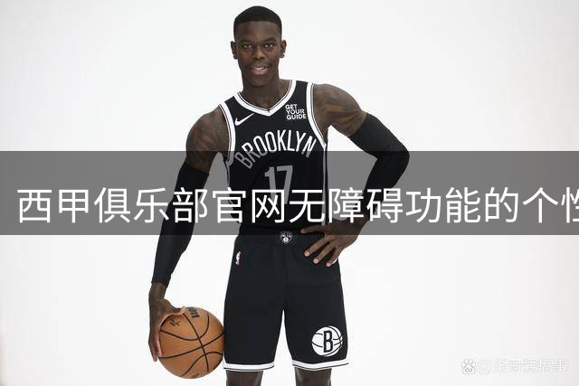 西甲俱乐部官网无障碍功能的个性化测评分析