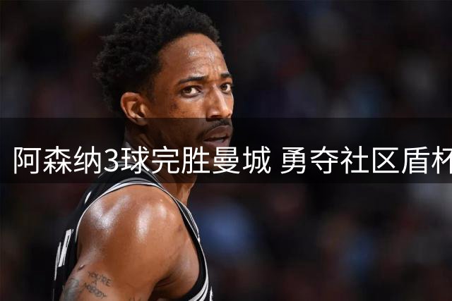阿森纳3球完胜曼城 勇夺社区盾杯冠军