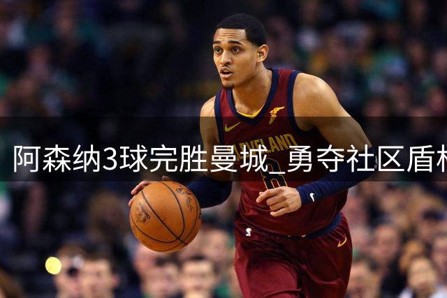 阿森纳3球完胜曼城 勇夺社区盾杯冠军