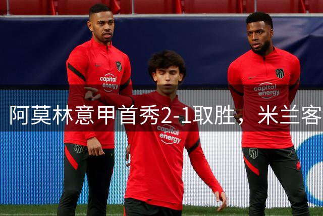 阿莫林意甲首秀2-1取胜，米兰客胜都灵开门红