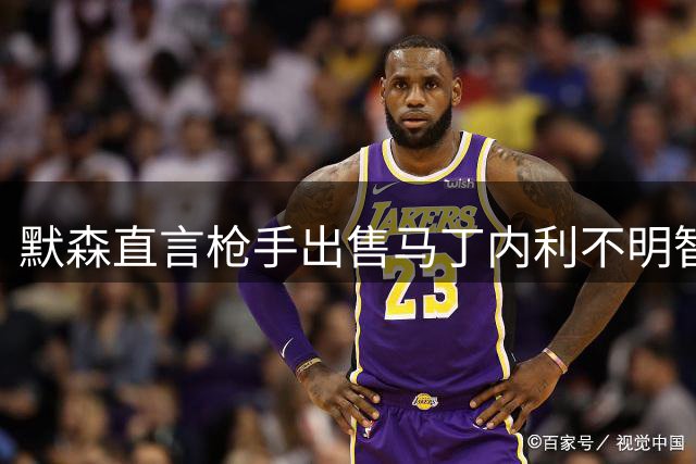 默森直言枪手出售马丁内利不明智 力挺特罗萨德留队