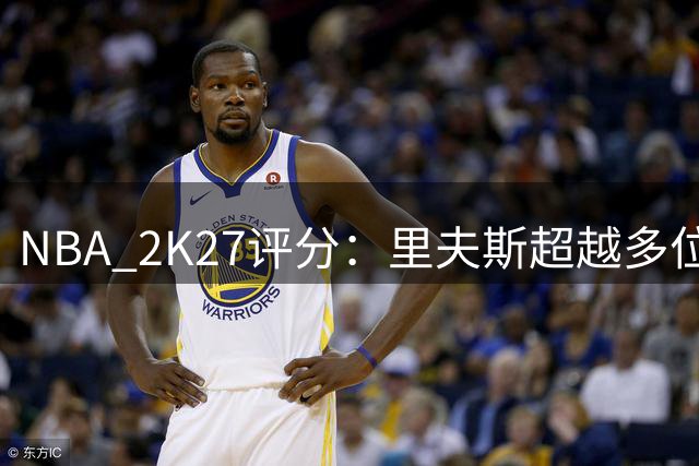 NBA 2K27评分：里夫斯超越多位顶级球星